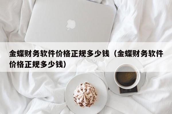 金蝶财务软件价格正规多少钱(金蝶财务软件价格正规多少钱)