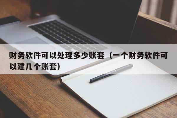 财务软件可以处理多少账套(一个财务软件可以建几个账套)