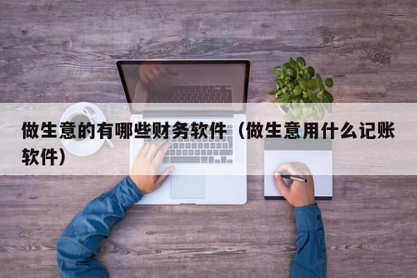 做生意的有哪些财务软件(做生意用什么记账软件)