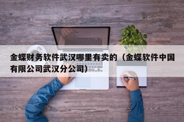 金蝶财务软件武汉哪里有卖的(金蝶软件中国有限公司武汉分公司)