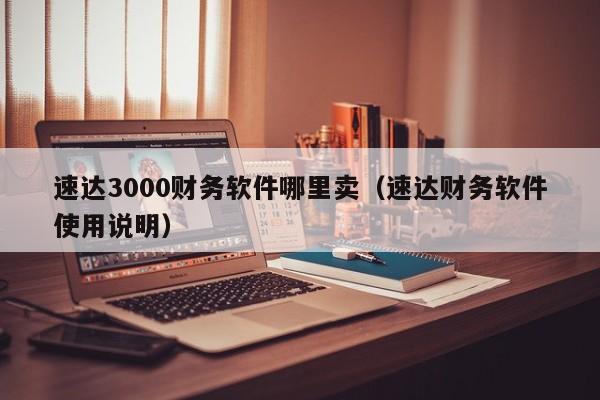 速达3000财务软件哪里卖(速达财务软件使用说明)