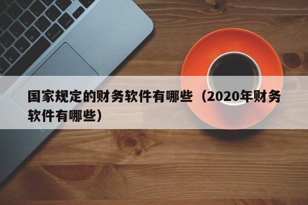 国家规定的财务软件有哪些(2020年财务软件有哪些)