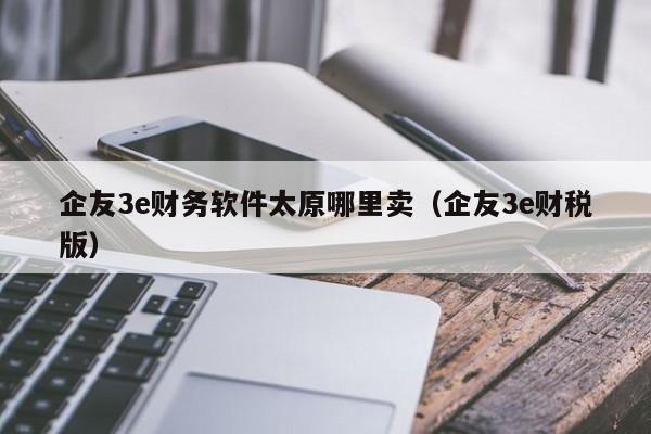 企友3e财务软件太原哪里卖(企友3e财税版)