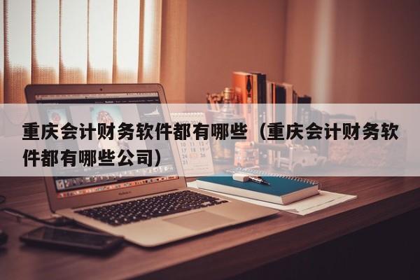 重庆会计财务软件都有哪些(重庆会计财务软件都有哪些公司)