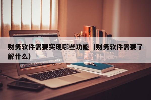 财务软件需要实现哪些功能(财务软件需要了解什么)