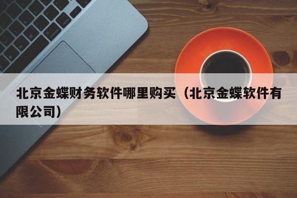 北京金蝶财务软件哪里购买(北京金蝶软件有限公司)