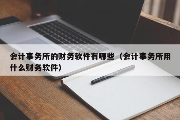 会计事务所的财务软件有哪些(会计事务所用什么财务软件)