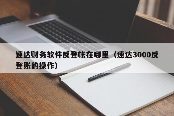 速达财务软件反登帐在哪里(速达3000反登账的操作)