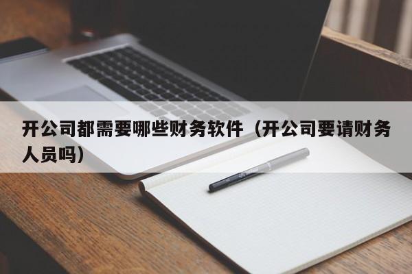 开公司都需要哪些财务软件(开公司要请财务人员吗)