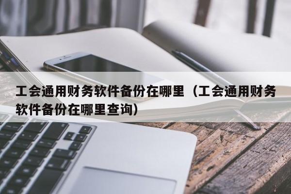 工会通用财务软件备份在哪里(工会通用财务软件备份在哪里查询)