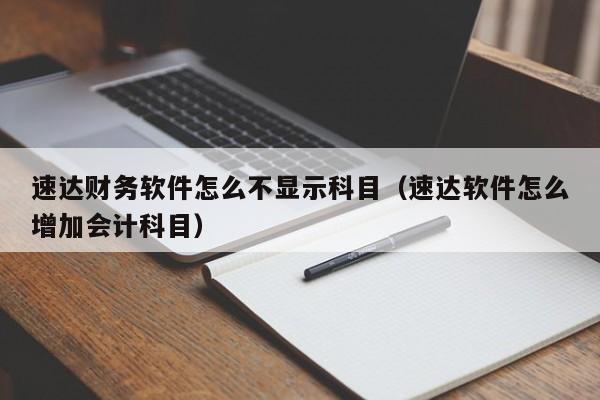 速达财务软件怎么不显示科目(速达软件怎么增加会计科目)