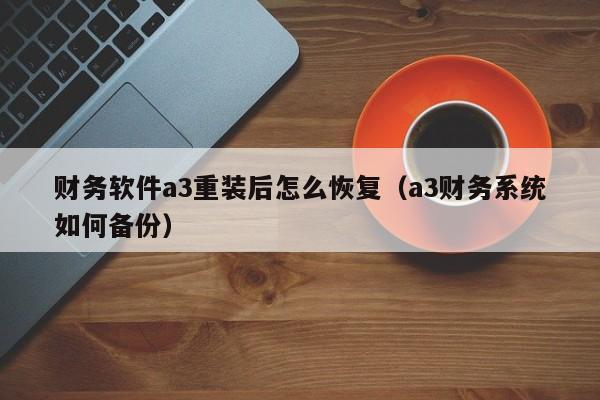财务软件a3重装后怎么恢复(a3财务系统如何备份)