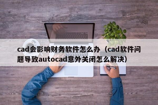 cad会影响财务软件怎么办(cad软件问题导致autocad意外关闭怎么解决)