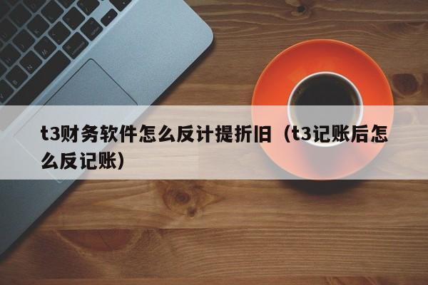 t3财务软件怎么反计提折旧(t3记账后怎么反记账)