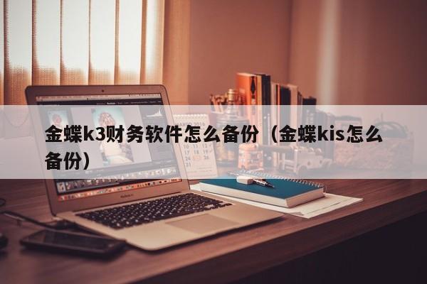 金蝶k3财务软件怎么备份(金蝶kis怎么备份)