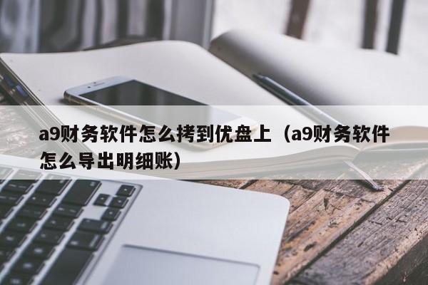 a9财务软件怎么拷到优盘上(a9财务软件怎么导出明细账)