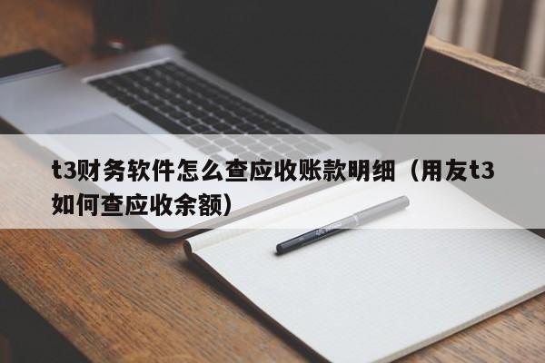 t3财务软件怎么查应收账款明细(用友t3如何查应收余额)