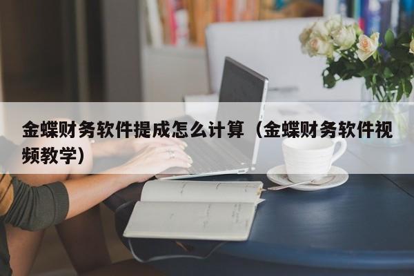 金蝶财务软件提成怎么计算(金蝶财务软件视频教学)