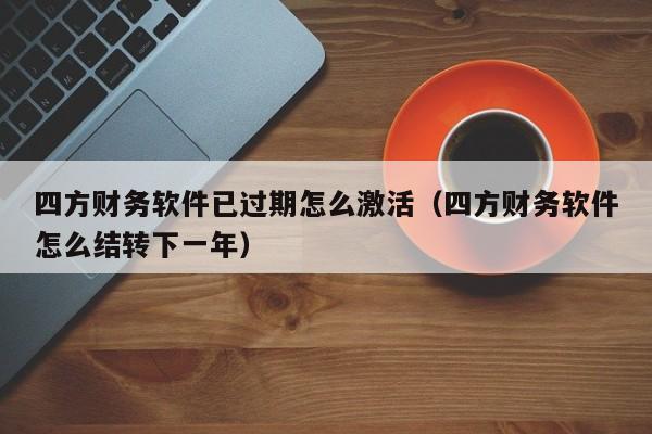 四方财务软件已过期怎么激活(四方财务软件怎么结转下一年)