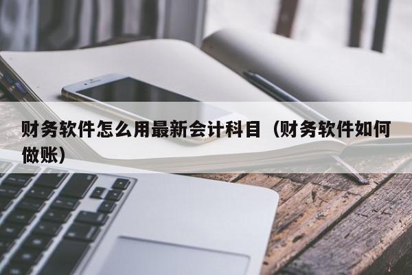 财务软件怎么用最新会计科目(财务软件如何做账)