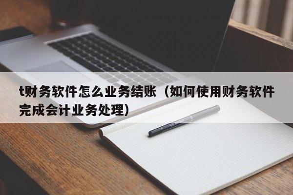 t财务软件怎么业务结账(如何使用财务软件完成会计业务处理)