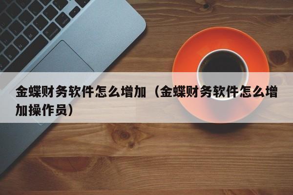 金蝶财务软件怎么增加(金蝶财务软件怎么增加操作员)