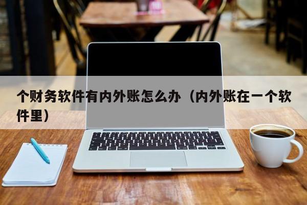个财务软件有内外账怎么办(内外账在一个软件里)