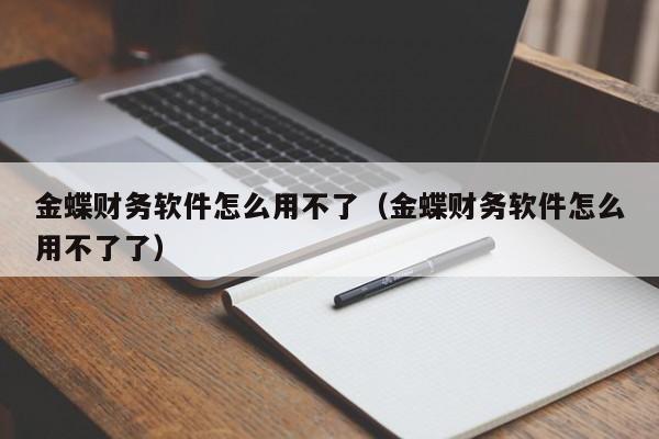 金蝶财务软件怎么用不了(金蝶财务软件怎么用不了了)