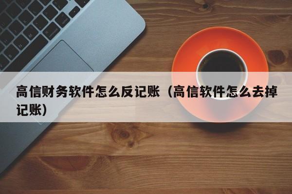 高信财务软件怎么反记账(高信软件怎么去掉记账)