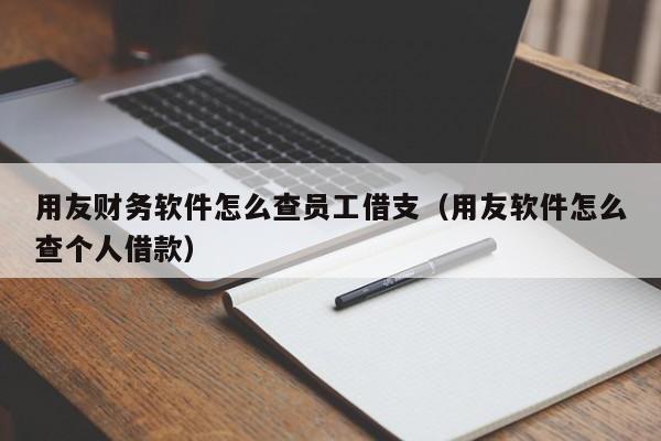 用友财务软件怎么查员工借支(用友软件怎么查个人借款)