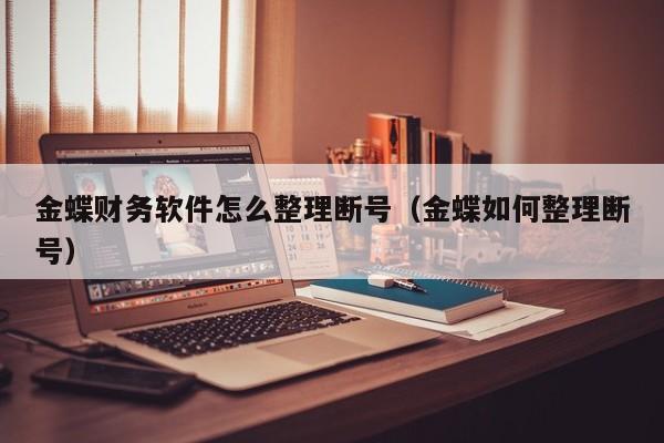 金蝶财务软件怎么整理断号(金蝶如何整理断号)