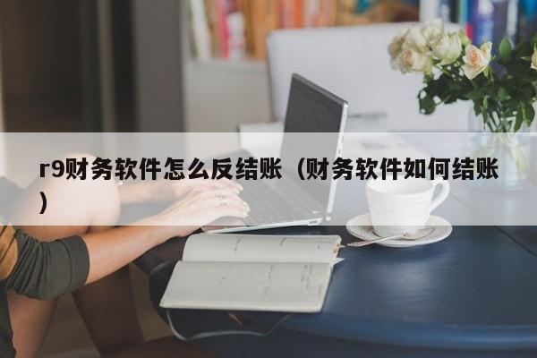 r9财务软件怎么反结账(财务软件如何结账)