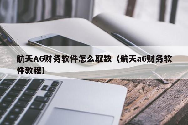 航天A6财务软件怎么取数(航天a6财务软件教程)