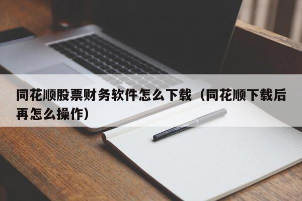 同花顺股票财务软件怎么下载(同花顺下载后再怎么操作)