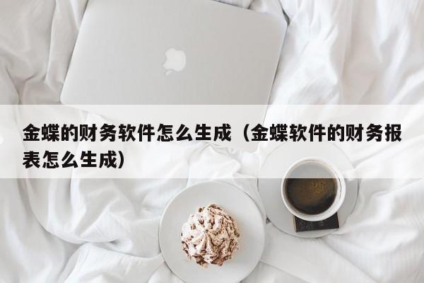 金蝶的财务软件怎么生成(金蝶软件的财务报表怎么生成)