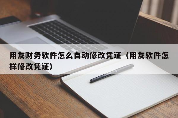 用友财务软件怎么自动修改凭证(用友软件怎样修改凭证)