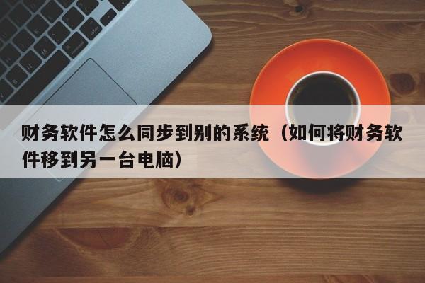 财务软件怎么同步到别的系统(如何将财务软件移到另一台电脑)