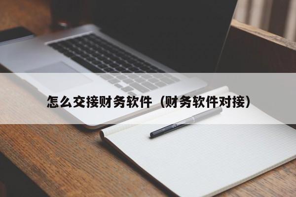怎么交接财务软件(财务软件对接)