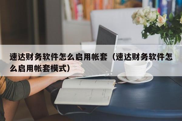 速达财务软件怎么启用帐套(速达财务软件怎么启用帐套模式)
