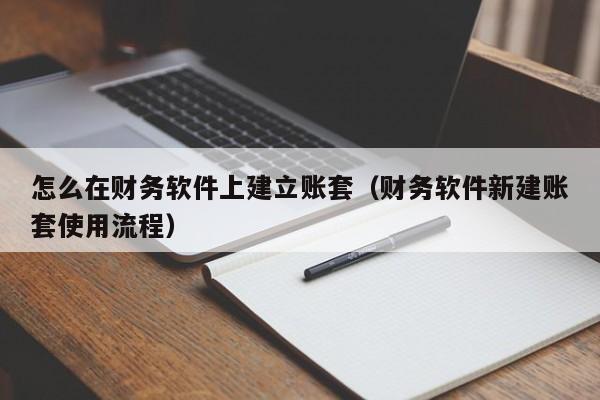 怎么在财务软件上建立账套(财务软件新建账套使用流程)