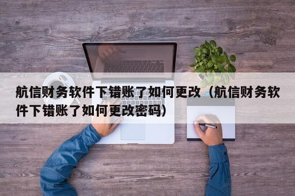 航信财务软件下错账了如何更改(航信财务软件下错账了如何更改密码)