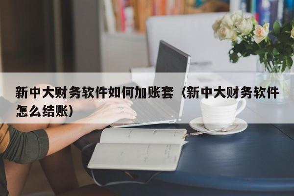 新中大财务软件如何加账套(新中大财务软件怎么结账)