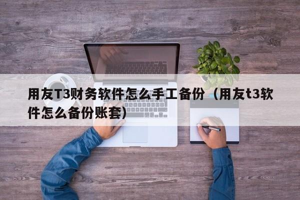 用友T3财务软件怎么手工备份(用友t3软件怎么备份账套)
