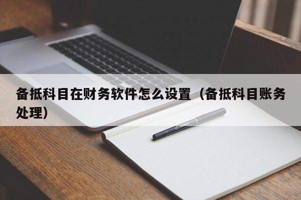 备抵科目在财务软件怎么设置(备抵科目账务处理)