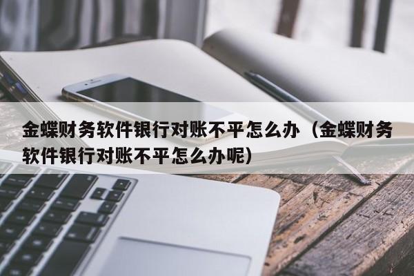 金蝶财务软件银行对账不平怎么办(金蝶财务软件银行对账不平怎么办呢)