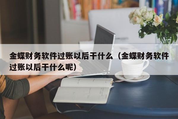金蝶财务软件过账以后干什么(金蝶财务软件过账以后干什么呢)