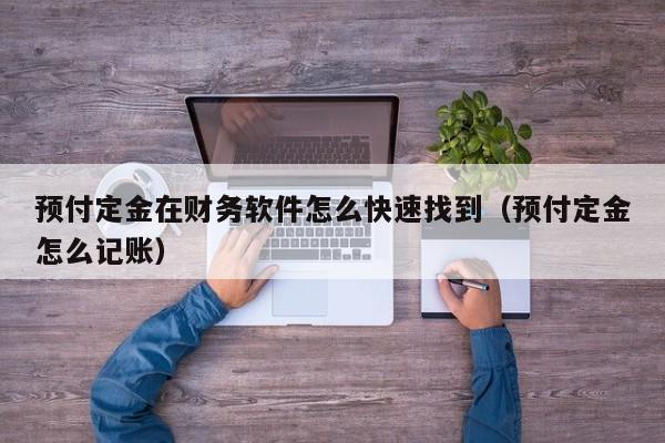 预付定金在财务软件怎么快速找到(预付定金怎么记账)
