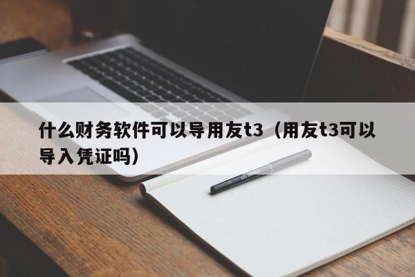 什么财务软件可以导用友t3(用友t3可以导入凭证吗)