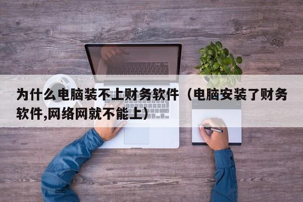 为什么电脑装不上财务软件(电脑安装了财务软件,网络网就不能上)