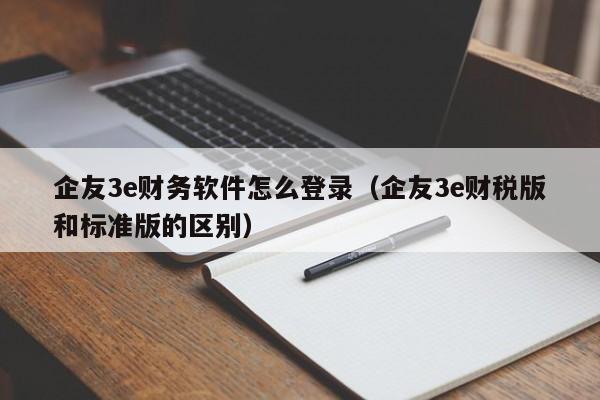 企友3e财务软件怎么登录(企友3e财税版和标准版的区别)